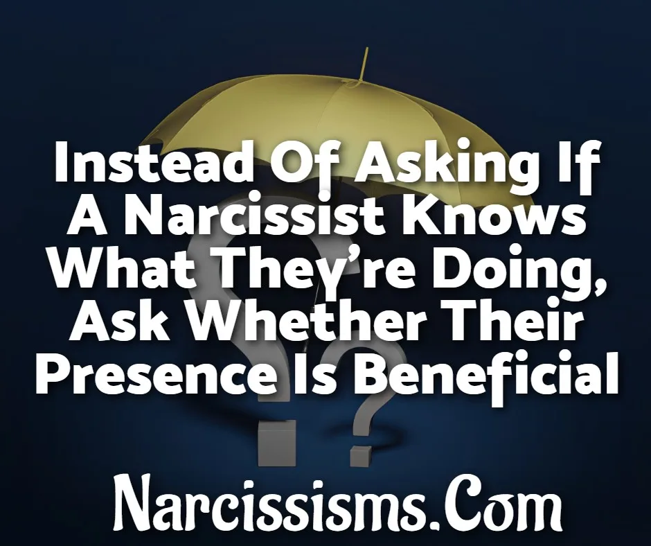 Quote - "Instead Of Asking If A Narcissist Knows What They're Doing, Ask Whether Their Presence Is Beneficial"