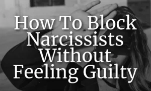 How To Block Narcissists Without Feeling Guilty